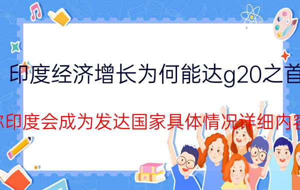 印度经济增长为何能达g20之首 莫迪称印度会成为发达国家具体情况详细内容介绍